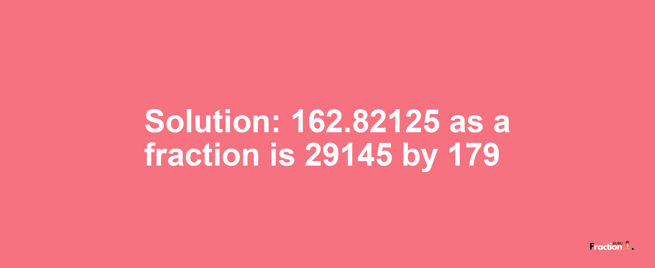 Solution:162.82125 as a fraction is 29145/179